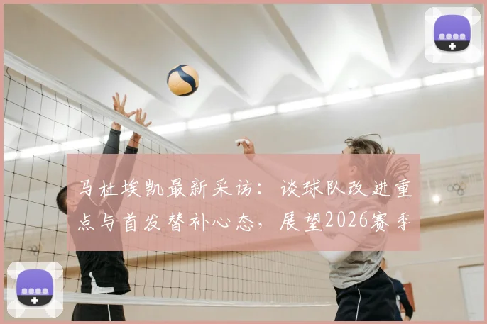马杜埃凯最新采访：谈球队改进重点与首发替补心态，展望2026赛季个人目标