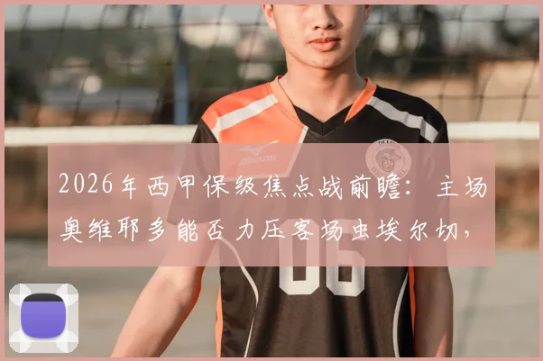 2026年西甲保级焦点战前瞻:主场奥维耶多能否力压客场虫埃尔切,重燃生存希望?