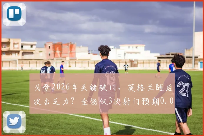 戈登2026年关键破门，英格兰随后攻击乏力？全场仅3次射门预期0.09球数据解析