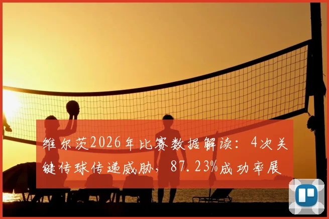维尔茨2026年比赛数据解读:4次关键传球传递威胁,87.23%成功率展现中场核心价值