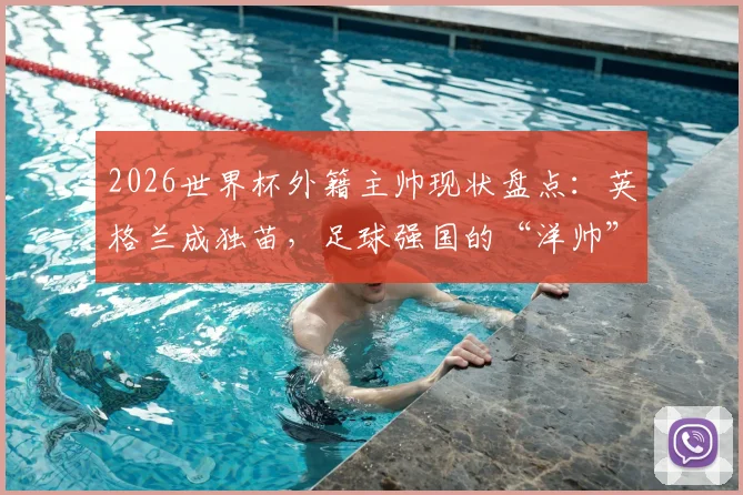 2026世界杯外籍主帅现状盘点：英格兰成独苗，足球强国的“洋帅”魔咒为何难破？