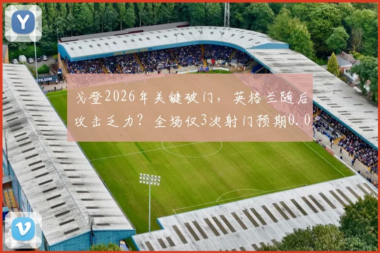 戈登2026年关键破门，英格兰随后攻击乏力？全场仅3次射门预期0.09球数据解析