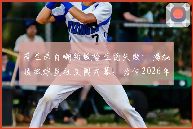 荷兰弟自嘲约饭哈兰德失败：揭秘顶级球星社交圈内幕，为何2026年明星邀请也遭已读不回？