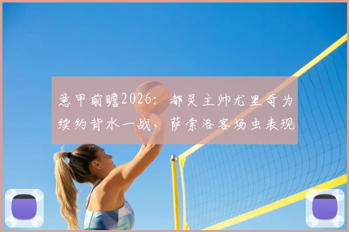 意甲前瞻2026：都灵主帅尤里奇为续约背水一战，萨索洛客场虫表现成致命短板