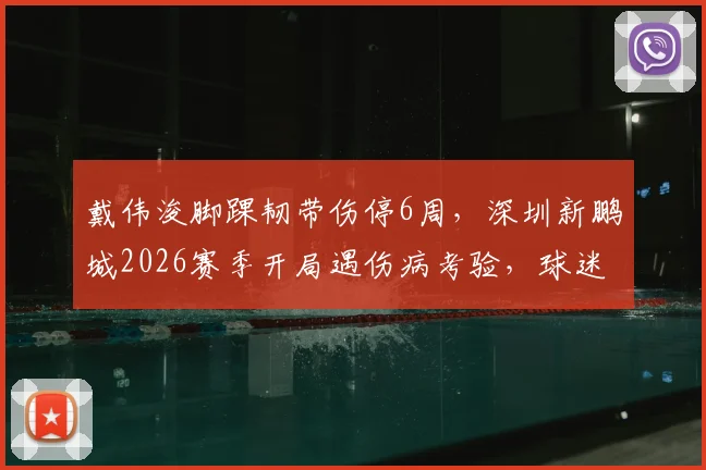 戴伟浚脚踝韧带伤停6周，深圳新鹏城2026赛季开局遇伤病考验，球迷关切球员康复进程