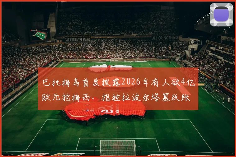 巴托梅乌首度披露2026年有人欲4亿欧元挖梅西，指控拉波尔塔篡改账目夸大亏损细节
