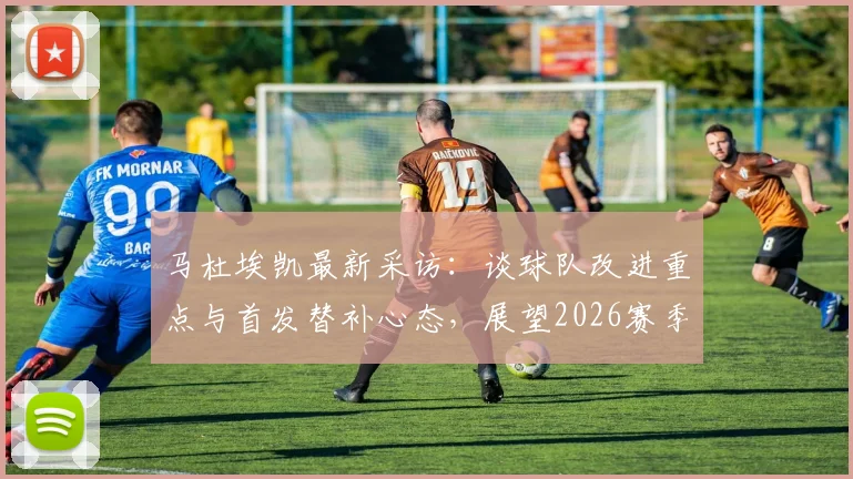 马杜埃凯最新采访:谈球队改进重点与首发替补心态,展望2026赛季个人目标
