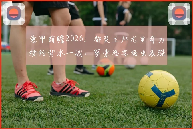 意甲前瞻2026：都灵主帅尤里奇为续约背水一战，萨索洛客场虫表现成致命短板