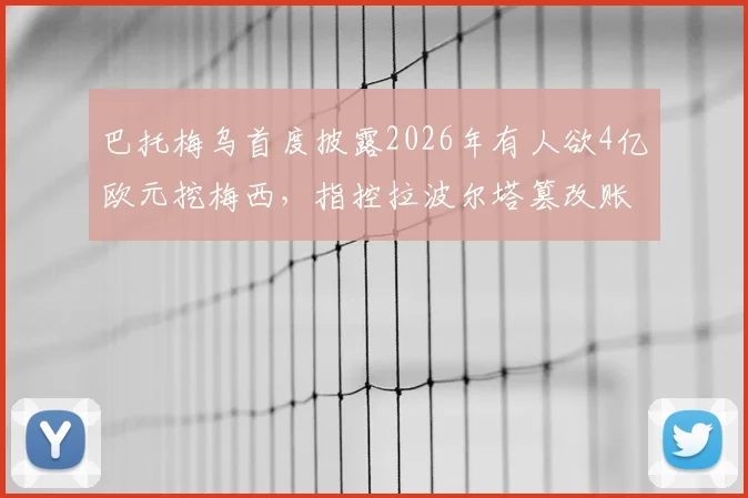巴托梅乌首度披露2026年有人欲4亿欧元挖梅西，指控拉波尔塔篡改账目夸大亏损细节