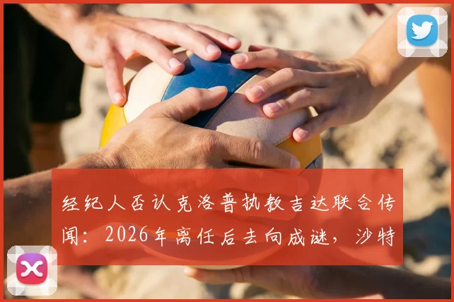 经纪人否认克洛普执教吉达联合传闻:2026年离任后去向成谜,沙特豪门引援策略解析