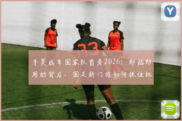 李昊成年国家队首秀2026:即插即用的背后,国足新门将如何抓住机会实现蜕变