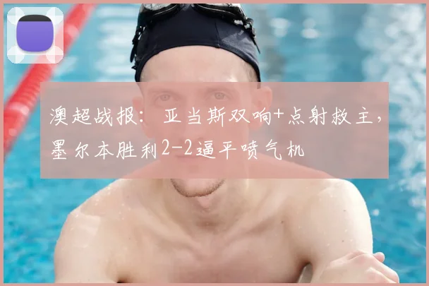 澳超战报:亚当斯双响+点射救主,墨尔本胜利2-2逼平喷气机