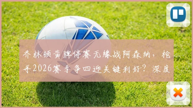 乔林顿黄牌停赛无缘战阿森纳，枪手2026赛季争四迎关键利好？深度解析中场对决
