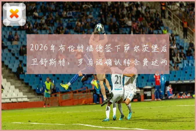 2026年布伦特福德签下萨尔茨堡后卫舒斯特，罗马诺确认转会费达两千万欧元，英超小蜜蜂后防补强分析