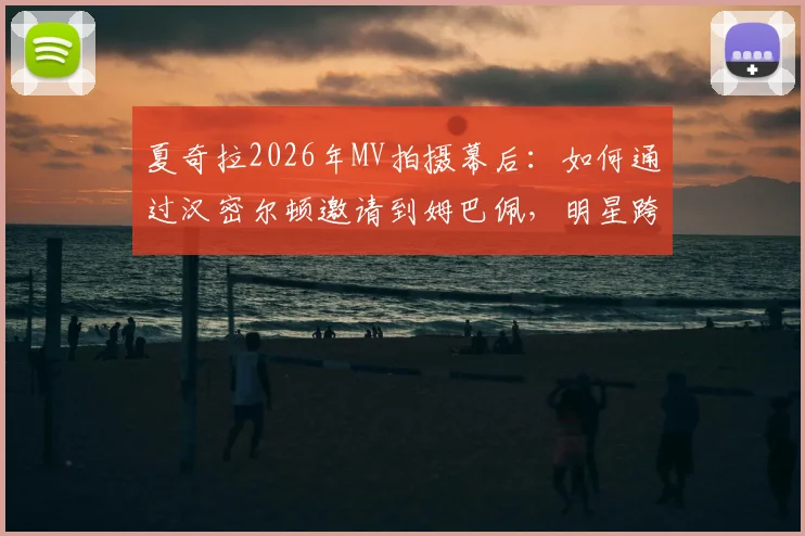 夏奇拉2026年MV拍摄幕后：如何通过汉密尔顿邀请到姆巴佩，明星跨界合作全解析
