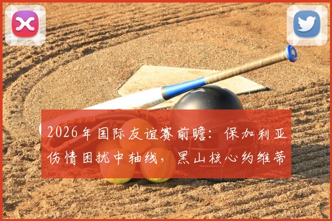 2026年国际友谊赛前瞻：保加利亚伤情困扰中轴线，黑山核心约维蒂奇确认缺席