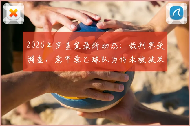 2026年罗基案最新动态:裁判界受调查,意甲意乙球队为何未被波及?深度解读