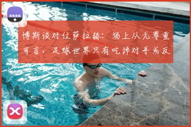 博斯谈对位萨拉赫:场上从无尊重可言,足球世界只有吃掉对手或反被吞噬